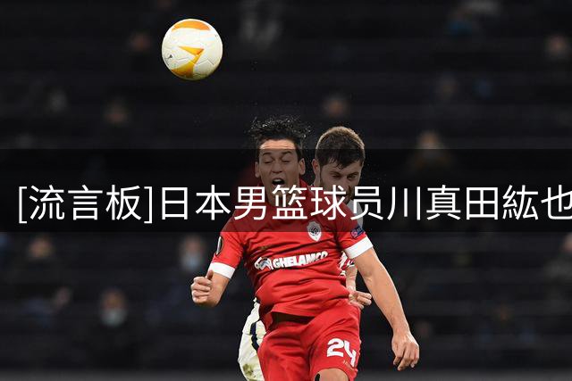 [流言板]日本男篮球员川真田紘也右手腕舟骨骨折，需3-4月时间恢复